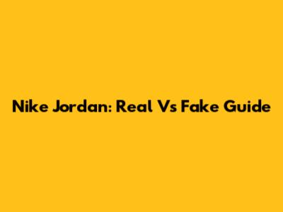Nike Jordan: Real Vs Fake Guide