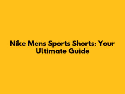 Nike Men's Sports Shorts: Your Ultimate Guide