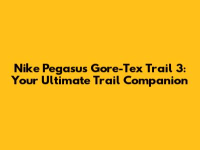 Nike Pegasus Gore-Tex Trail 3: Your Ultimate Trail Companion