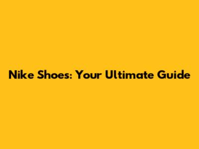 Nike Shoes: Your Ultimate Guide
