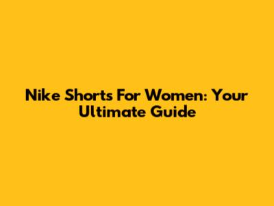 Nike Shorts For Women: Your Ultimate Guide
