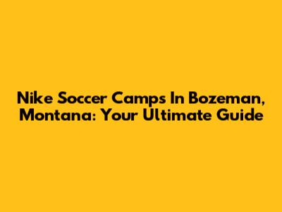 Nike Soccer Camps In Bozeman, Montana: Your Ultimate Guide