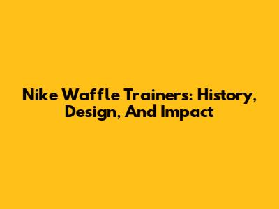 Nike Waffle Trainers: History, Design, And Impact