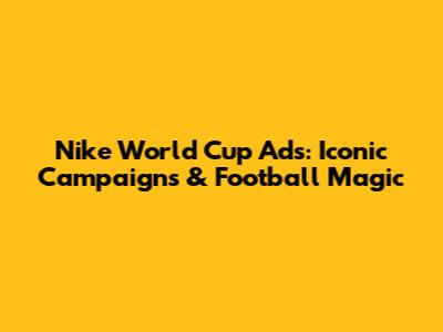 Nike World Cup Ads: Iconic Campaigns & Football Magic