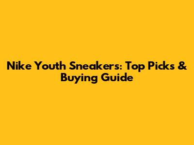 Nike Youth Sneakers: Top Picks & Buying Guide