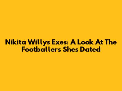 Nikita Willy's Exes: A Look At The Footballers She's Dated
