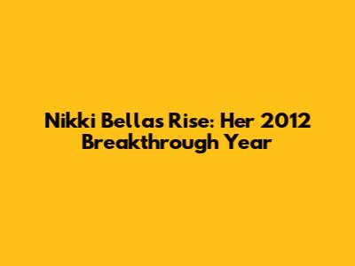 Nikki Bella's Rise: Her 2012 Breakthrough Year