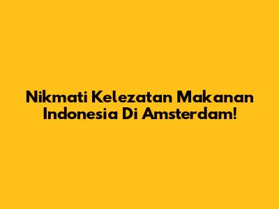 Nikmati Kelezatan Makanan Indonesia Di Amsterdam!