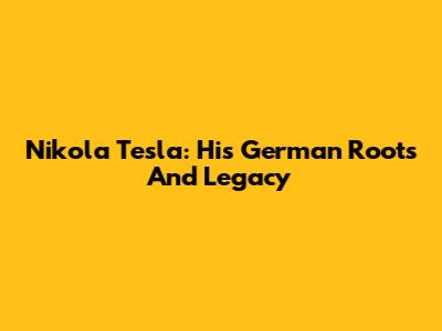 Nikola Tesla: His German Roots And Legacy