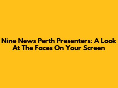 Nine News Perth Presenters: A Look At The Faces On Your Screen