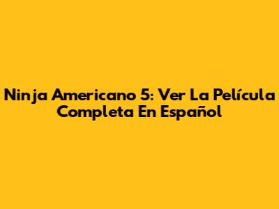 Ninja Americano 5: Ver La Película Completa En Español