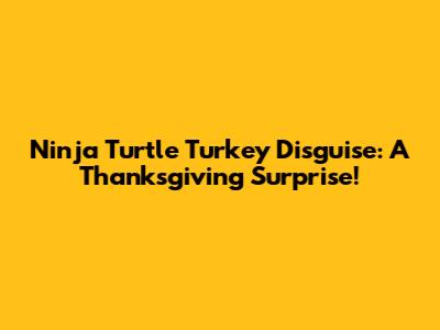 Ninja Turtle Turkey Disguise: A Thanksgiving Surprise!