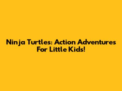 Ninja Turtles: Action Adventures For Little Kids!