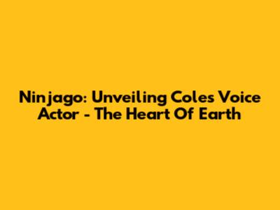 Ninjago: Unveiling Cole's Voice Actor - The Heart Of Earth