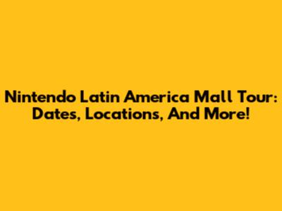 Nintendo Latin America Mall Tour: Dates, Locations, And More!