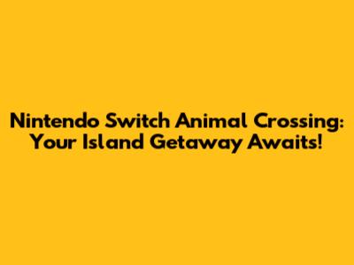 Nintendo Switch Animal Crossing: Your Island Getaway Awaits!