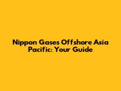 Nippon Gases Offshore Asia Pacific: Your Guide