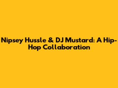 Nipsey Hussle & DJ Mustard: A Hip-Hop Collaboration