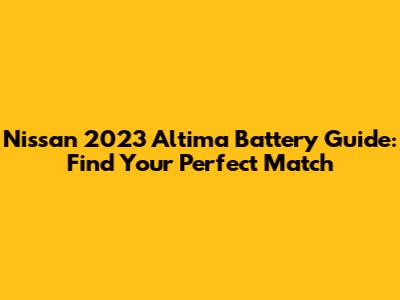 Nissan 2023 Altima Battery Guide: Find Your Perfect Match