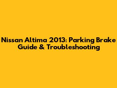 Nissan Altima 2013: Parking Brake Guide & Troubleshooting