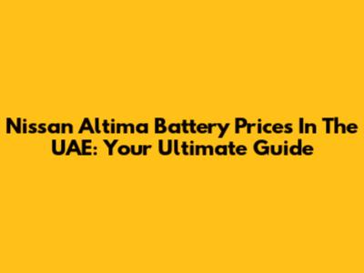 Nissan Altima Battery Prices In The UAE: Your Ultimate Guide