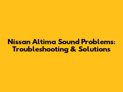 Nissan Altima Sound Problems: Troubleshooting & Solutions