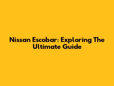 Nissan Escobar: Exploring The Ultimate Guide