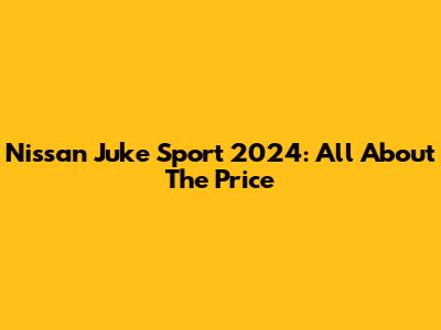 Nissan Juke Sport 2024: All About The Price