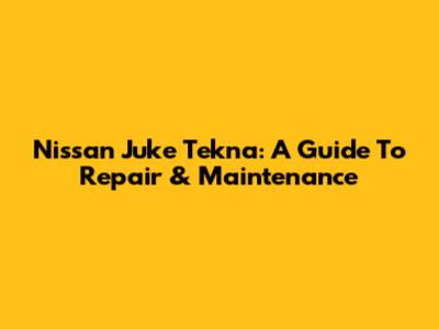 Nissan Juke Tekna: A Guide To Repair & Maintenance