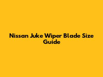Nissan Juke Wiper Blade Size Guide