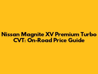 Nissan Magnite XV Premium Turbo CVT: On-Road Price Guide