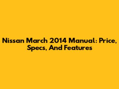Nissan March 2014 Manual: Price, Specs, And Features