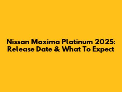 Nissan Maxima Platinum 2025: Release Date & What To Expect