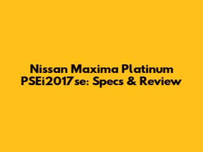 Nissan Maxima Platinum PSEi2017se: Specs & Review