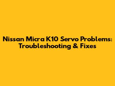 Nissan Micra K10 Servo Problems: Troubleshooting & Fixes