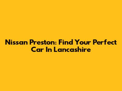 Nissan Preston: Find Your Perfect Car In Lancashire