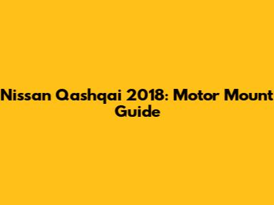 Nissan Qashqai 2018: Motor Mount Guide