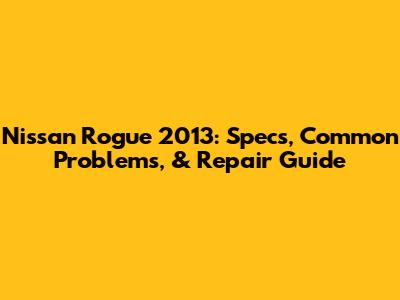 Nissan Rogue 2013: Specs, Common Problems, & Repair Guide