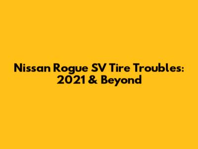 Nissan Rogue SV Tire Troubles: 2021 & Beyond