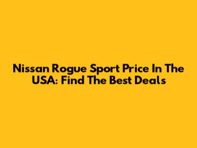 Nissan Rogue Sport Price In The USA: Find The Best Deals