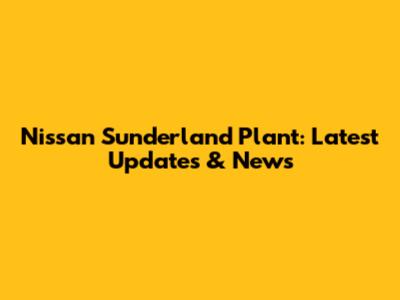 Nissan Sunderland Plant: Latest Updates & News