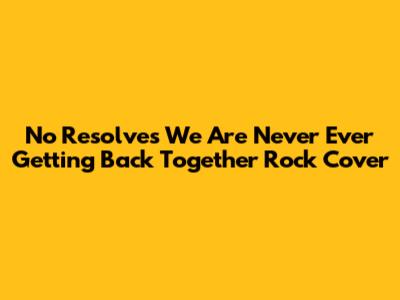 No Resolve's "We Are Never Ever Getting Back Together" Rock Cover