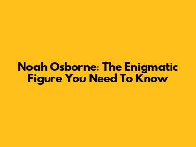Noah Osborne: The Enigmatic Figure You Need To Know