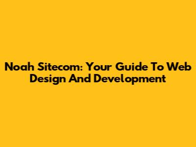 Noah Sitecom: Your Guide To Web Design And Development