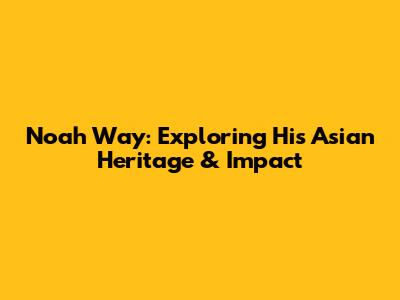 Noah Way: Exploring His Asian Heritage & Impact