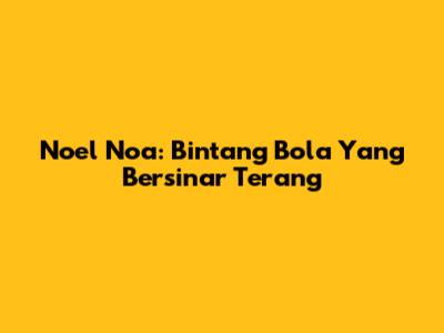 Noel Noa: Bintang Bola Yang Bersinar Terang