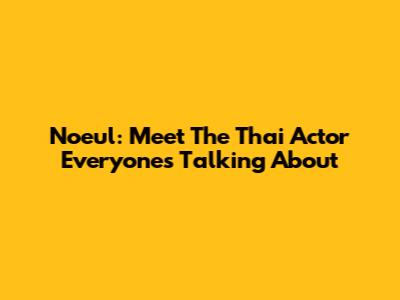 Noeul: Meet The Thai Actor Everyone's Talking About