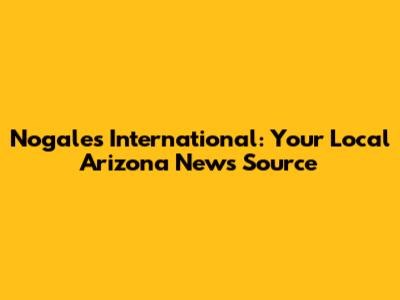 Nogales International: Your Local Arizona News Source