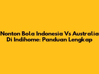 Nonton Bola Indonesia Vs Australia Di Indihome: Panduan Lengkap