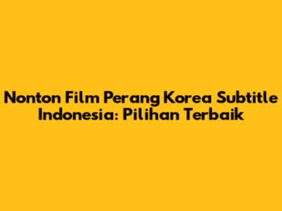 Nonton Film Perang Korea Subtitle Indonesia: Pilihan Terbaik